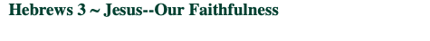  Hebrews 3 ~ Jesus--Our Faithfulness
